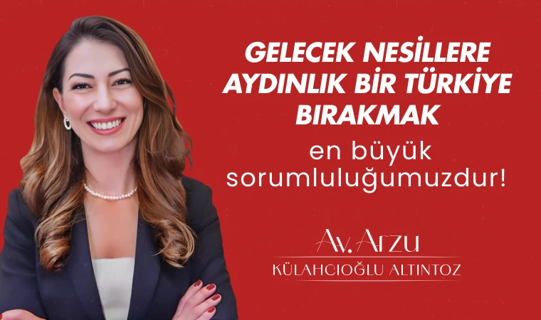 Arzu Külahcıoğlu Altıntoz: Gelecek nesillere aydınlık bir Türkiye bırakmak en büyük sorumluluğumuzdur